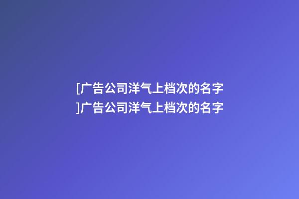 [广告公司洋气上档次的名字]广告公司洋气上档次的名字-第1张-公司起名-玄机派